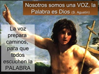 Nosotros somos una VOZ, la Palabra es Dios  (S. Agustín) La voz prepara  caminos,  para que todos escuchen la PALABRA 