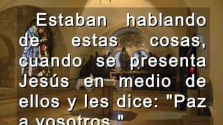 Estaban hablandoEstaban hablando
de estas cosas,de estas cosas,
cuando se presentacuando se presenta
Jesús en medio deJesús en medio de
ellos y les dice: "Pazellos y les dice: "Paz
 