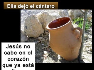 Jesús no cabe en el corazón que ya está lleno Ella dejó el cántaro 