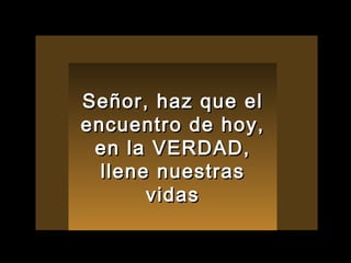 Señor, haz que el encuentro de hoy, en la VERDAD, llene nuestras vidas 