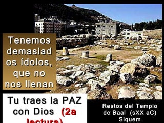 Tenemos demasiados ídolos, que no nos llenan Tu traes la PAZ con Dios  (2a lectura) Restos del Templo de Baal  (sXX aC) Siquem 