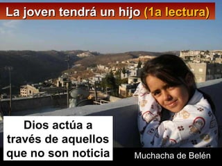 Dios actúa a través de aquellos que no son noticia La joven tendrá un hijo  (1a lectura) Muchacha de Belén 