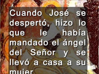 Cuando José se despertó, hizo lo que le había mandado el ángel del Señor y se llevó a casa a su mujer. 
