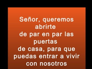 Señor, queremos abrirte  de par en par las puertas  de casa, para que puedas entrar a vivir con nosotros 