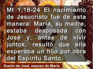 Mt 1,18-24 El nacimiento de Jesucristo fue de esta manera: María, su madre, estaba desposada con José y, antes de vivir juntos, resultó que ella esperaba un hijo por obra del Espíritu Santo.  Sueño de José, esposo de María 