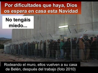Por dificultades que haya, Dios os espera en casa esta Navidad No tengáis miedo... Rodeando el muro, ellos vuelven a su casa de Belén, después del trabajo (foto 2010) 