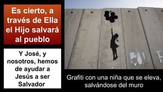 Y José, y
nosotros, hemos
de ayudar a
Jesús a ser
Salvador
Es cierto, a
través de Ella
el Hijo salvará
al pueblo
Grafiti con una niña que se eleva,
salvándose del muro
 
