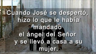 Cuando José se despertó,Cuando José se despertó,
hizo lo que le habíahizo lo que le había
mandadomandado
el ángel del Señorel ángel del Señor
y se llevó a casa a suy se llevó a casa a su
mujer.mujer.
 