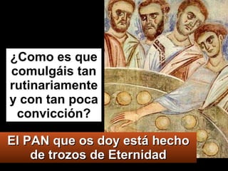 ¿Como es que comulgáis tan rutinariamente y con tan poca convicción? El PAN que os doy está hecho de trozos de Eternidad 