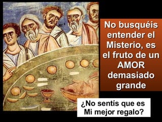 No busquéis entender el Misterio, es el fruto de un AMOR demasiado grande ¿No sentís que es  Mi mejor regalo? 