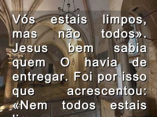Vós estais limpos,
mas    não    todos».
Jesus    bem    sabia
quem O havia de
entregar. Foi por isso
que      acrescentou:
«Nem todos estais
 