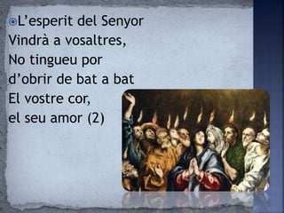 L’esperit del Senyor
Vindrà a vosaltres,
No tingueu por
d’obrir de bat a bat
El vostre cor,
el seu amor (2)
 