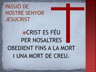 CRIST ES FÉU
PER NOSALTRES
OBEDIENT FINS A LA MORT
I UNA MORT DE CREU.
 