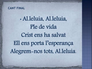 • Al.leluia, Al.leluia,
Ple de vida
Crist ens ha salvat
Ell ens porta l’esperança
Alegrem-nos tots, Al.leluia.
 