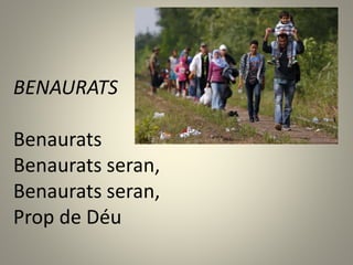 BENAURATS
Benaurats
Benaurats seran,
Benaurats seran,
Prop de Déu
 