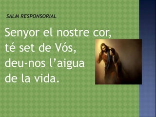 Senyor el nostre cor,
té set de Vós,
deu-nos l’aigua
de la vida.
 