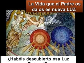 ¿Habéis descubierto esa Luz Pascual?  La Vida que el Padre os da os es nueva LUZ  
