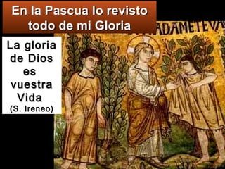 La gloria de Dios es  vuestra Vida  (S. Ireneo) En la Pascua lo revisto todo de mi Gloria 