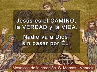 Jesús es el CAMINO, la VERDAD y la VIDA. Nadie va a Dios  sin pasar por ÉL  Mosaicos de la creación. S. Marcos - Venecia 