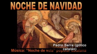 Pedro Serra (gótico
catalán)
Música: “Noche de vela” popular catalana

 