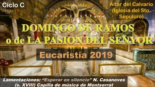 Eucaristía 2019
Lamentaciones: “Esperar en silencio” N. Casanoves
(s. XVIII) Capilla de música de Montserrat
Altar del Calvario
(Iglesia del Sto.
Sepulcro)
Ciclo C
 