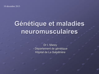 Génétique et maladies
neuromusculaires
Dr I. Marey
- Département de génétique
Hôpital de La Salpêtrière
10 décembre 2015
 