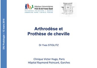DIUPodologie–12mars2016
Clinique	Victor	Hugo,	Paris	
Hôpital	Raymond	Poincaré,	Garches
Arthrodèse et 
Prothèse de cheville
Dr Yves STIGLITZ
 