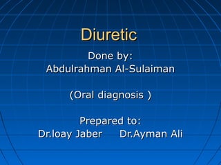 DiureticDiuretic
Done by:Done by:
Abdulrahman Al-SulaimanAbdulrahman Al-Sulaiman
(Oral diagnosis )(Oral diagnosis )
Prepared to:Prepared to:
Dr.loay Jaber Dr.Ayman AliDr.loay Jaber Dr.Ayman Ali
 
