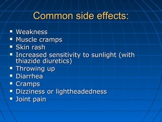 Common side effects:Common side effects:
 WeaknessWeakness
 Muscle crampsMuscle cramps
 Skin rashSkin rash
 Increased sensitivity to sunlight (withIncreased sensitivity to sunlight (with
thiazide diuretics)thiazide diuretics)
 Throwing upThrowing up
 DiarrheaDiarrhea
 CrampsCramps
 Dizziness or lightheadednessDizziness or lightheadedness
 Joint painJoint pain
 