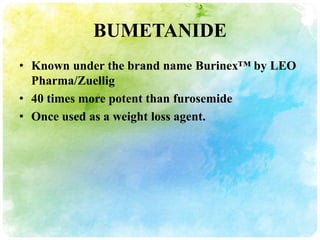 BUMETANIDE
• Known under the brand name Burinex™ by LEO
  Pharma/Zuellig
• 40 times more potent than furosemide
• Once used as a weight loss agent.
 