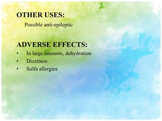OTHER USES:
    Possible anti-epileptic


ADVERSE EFFECTS:
•   In large amounts, dehydration
•   Dizziness
•   Sulfa allergies
 
