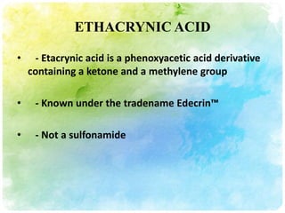 ETHACRYNIC ACID

•    - Etacrynic acid is a phenoxyacetic acid derivative
    containing a ketone and a methylene group

•    - Known under the tradename Edecrin™

•    - Not a sulfonamide
 