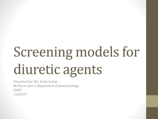 Screening models for
diuretic agents
Presented by: Ms. Hiran Suthar
M.Pharm Sem 1 department of pharmacology
LMCP
11/11/17
 