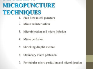 1. Free flow micro puncture
2. Micro catheterisation
3. Microinjection and micro infusion
4. Micro perfusion
5. Shrinking droplet method
6. Stationary micro perfusion
7. Peritubular micro perfusion and microinjection
DIFFERENT
MICROPUNCTURE
TECHNIQUES
 