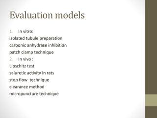 Evaluation models
1. In vitro:
isolated tubule preparation
carbonic anhydrase inhibition
patch clamp technique
2. In vivo :
Lipschitz test
saluretic activity in rats
stop flow technique
clearance method
micropuncture technique
 