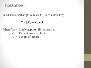  Absolute reabsorptive rate ( C ) is calculated by.
C = ( VO – VC ) / L
Where VO = Single nephron filtration rate.
VC = Collection rate (nl/min)
L = Length of tubule
EVALUATION :
 