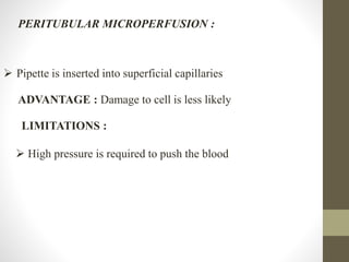 PERITUBULAR MICROPERFUSION :
 Pipette is inserted into superficial capillaries
ADVANTAGE : Damage to cell is less likely
LIMITATIONS :
 High pressure is required to push the blood
 