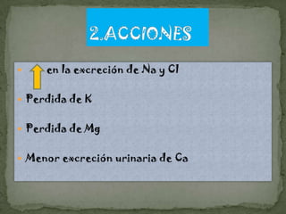     en la excreción de Na y Cl

 Perdida de K


 Perdida de Mg


 Menor excreción urinaria de Ca
 