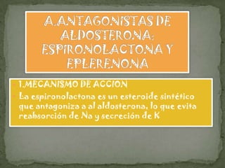  1.MECANISMO DE ACCION
 La espironolactona es un esteroide sintético
 que antagoniza a al aldosterona, lo que evita
 reabsorción de Na y secreción de K
 