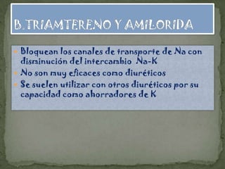  Bloquean los canales de transporte de Na con
  disminución del intercambio Na-K
 No son muy eficaces como diuréticos
 Se suelen utilizar con otros diuréticos por su
  capacidad como ahorradores de K
 