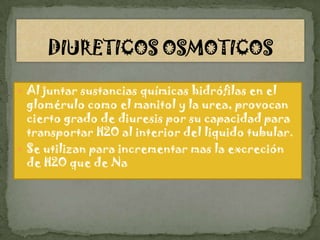  Al juntar sustancias químicas hidrófilas en el
  glomérulo como el manitol y la urea, provocan
  cierto grado de diuresis por su capacidad para
  transportar H2O al interior del liquido tubular.
 Se utilizan para incrementar mas la excreción
  de H2O que de Na
 