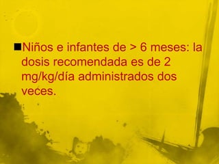 Niños e infantes de > 6 meses: la
 dosis recomendada es de 2
 mg/kg/día administrados dos
 veces.
 
