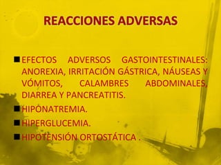 EFECTOS ADVERSOS GASTOINTESTINALES:
 ANOREXIA, IRRITACIÓN GÁSTRICA, NÁUSEAS Y
 VÓMITOS,     CALAMBRES    ABDOMINALES,
 DIARREA Y PANCREATITIS.
HIPONATREMIA.
HIPERGLUCEMIA.
HIPOTENSIÓN ORTOSTÁTICA .
 