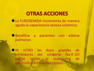  La FUROSEMIDA incrementa de manera
  aguda la capacitancia venosa sistémica.

 Beneficia a   pacientes   con   edema
  pulmonar.

 IN VITRO las dosis grandes de
  inhibidores del simporte Na-K-2Cl
  puede inhibir el transporte de
  electrolitos en muchos tejidos.
 