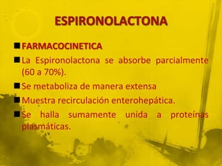 FARMACOCINETICA
La Espironolactona se absorbe parcialmente
 (60 a 70%).
Se metaboliza de manera extensa
Muestra recirculación enterohepática.
Se halla sumamente unida a proteínas
 plasmáticas.
 