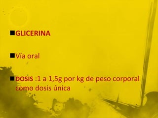 GLICERINA

Vía oral

DOSIS :1 a 1,5g por kg de peso corporal
 como dosis única
 