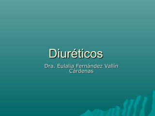 Diuréticos
Dra. Eulalia Fernández Vallín
          Cárdenas
 