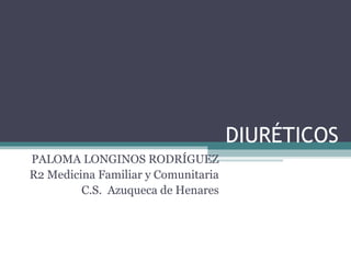 DIURÉTICOS
PALOMA LONGINOS RODRÍGUEZ
R2 Medicina Familiar y Comunitaria
         C.S. Azuqueca de Henares
 