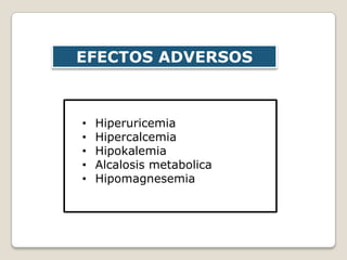 EFECTOS ADVERSOS
• Hiperuricemia
• Hipercalcemia
• Hipokalemia
• Alcalosis metabolica
• Hipomagnesemia
 