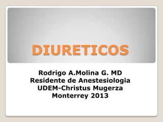 DIURETICOS
Rodrigo A.Molina G. MD
Residente de Anestesiologia
UDEM-Christus Mugerza
Monterrey 2013
 